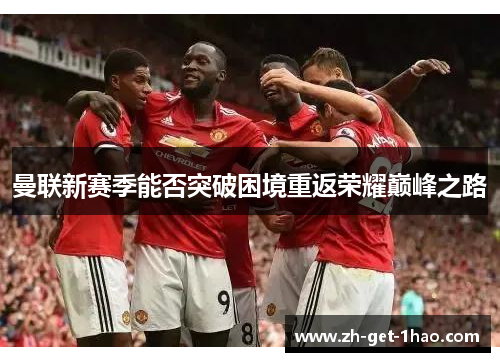 曼联新赛季能否突破困境重返荣耀巅峰之路 曼联新赛季能否突破困境重返荣耀巅峰之路