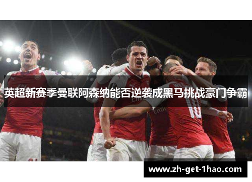英超新赛季曼联阿森纳能否逆袭成黑马挑战豪门争霸 英超新赛季曼联阿森纳能否逆袭成黑马挑战豪门争霸