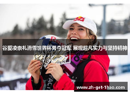 谷爱凌崇礼滑雪世界杯勇夺冠军 展现超凡实力与坚持精神 谷爱凌崇礼滑雪世界杯勇夺冠军 展现超凡实力与坚持精神