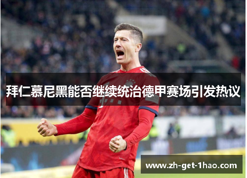 拜仁慕尼黑能否继续统治德甲赛场引发热议 拜仁慕尼黑能否继续统治德甲赛场引发热议