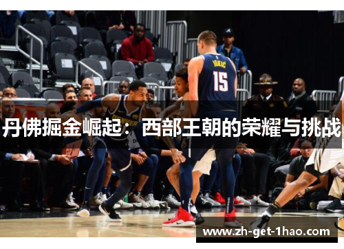 丹佛掘金崛起:西部王朝的荣耀与挑战 丹佛掘金崛起:西部王朝的荣耀与挑战