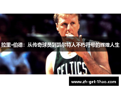 拉里·伯德:从传奇球员到凯尔特人不朽符号的辉煌人生 拉里·伯德:从传奇球员到凯尔特人不朽符号的辉煌人生