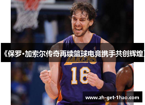 《保罗·加索尔传奇再续篮球电竞携手共创辉煌》 《保罗·加索尔传奇再续篮球电竞携手共创辉煌》