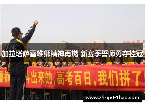 加拉塔萨雷雄狮精神再燃 新赛季誓师勇夺桂冠 加拉塔萨雷雄狮精神再燃 新赛季誓师勇夺桂冠