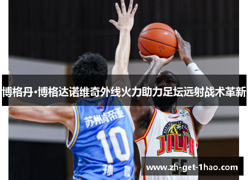 博格丹·博格达诺维奇外线火力助力足坛远射战术革新