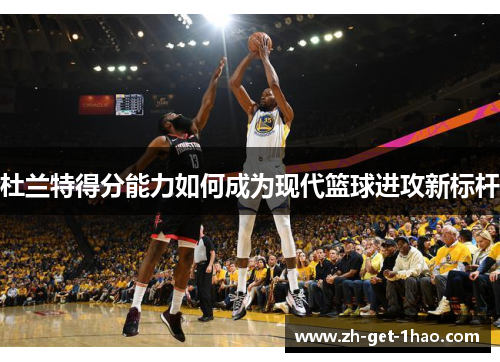 杜兰特得分能力如何成为现代篮球进攻新标杆 杜兰特得分能力如何成为现代篮球进攻新标杆
